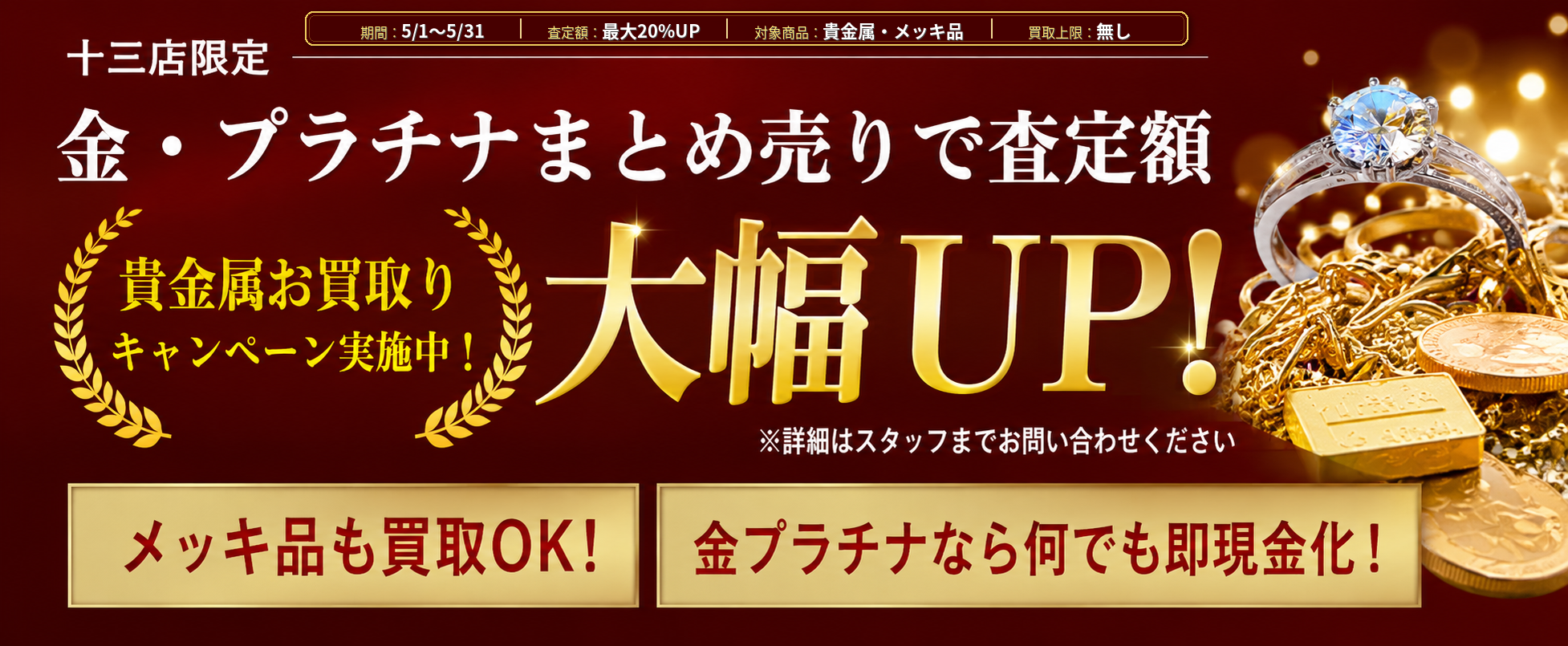 十三店限定 金・プラチナまとめ売りで査定額大幅UP! 貴金属お買取りキャンペーン実施中 5/1〜5/31 最大20%UP